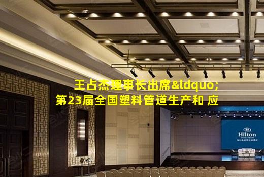 kaiyun官网-王占杰理事长出席“第23届全国塑料管道生产和 应用技术交流会”并做专题报告